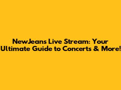 NewJeans Live Stream: Your Ultimate Guide to Concerts & More!