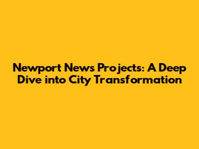 Newport News Projects: A Deep Dive into City Transformation