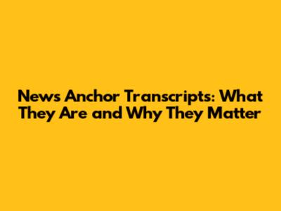 News Anchor Transcripts: What They Are and Why They Matter