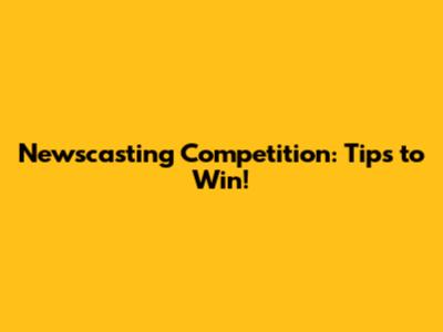 Newscasting Competition: Tips to Win!