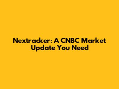 Nextracker: A CNBC Market Update You Need