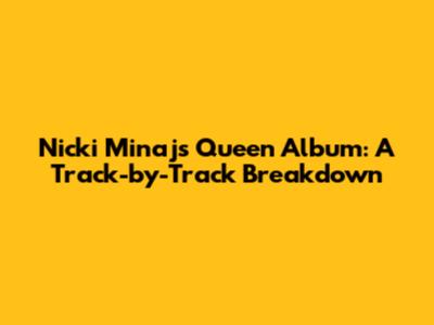Nicki Minaj's Queen Album: A Track-by-Track Breakdown