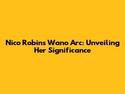 Nico Robin's Wano Arc: Unveiling Her Significance