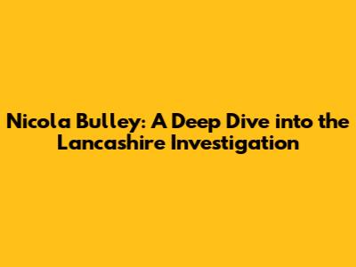 Nicola Bulley: A Deep Dive into the Lancashire Investigation