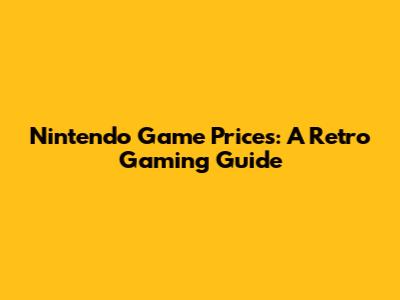 Nintendo Game Prices: A Retro Gaming Guide