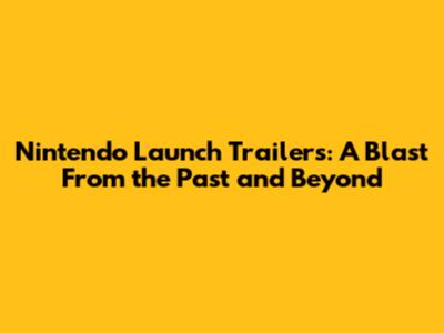 Nintendo Launch Trailers: A Blast From the Past and Beyond