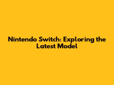 Nintendo Switch: Exploring the Latest Model