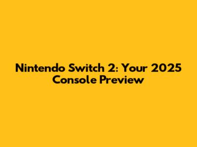 Nintendo Switch 2: Your 2025 Console Preview