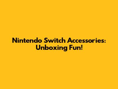 Nintendo Switch Accessories: Unboxing Fun!