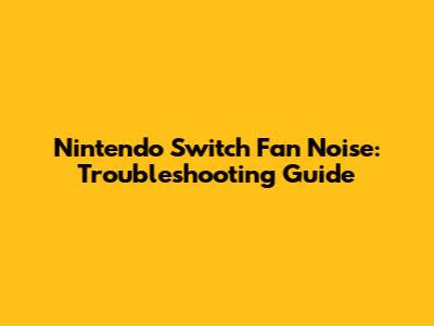 Nintendo Switch Fan Noise: Troubleshooting Guide