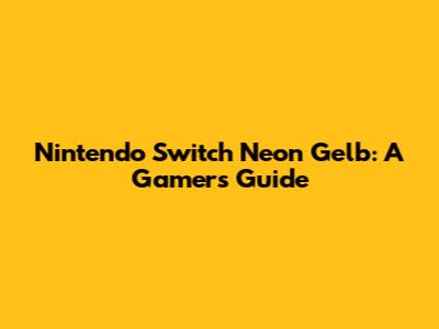 Nintendo Switch Neon Gelb: A Gamer's Guide