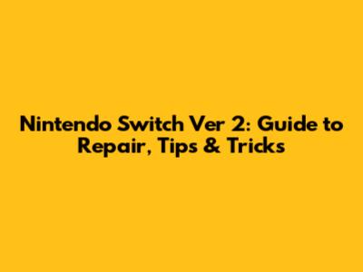 Nintendo Switch Ver 2: Guide to Repair, Tips & Tricks