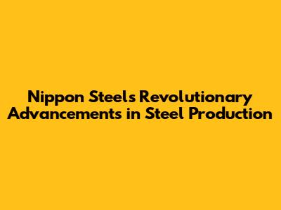 Nippon Steel's Revolutionary Advancements in Steel Production