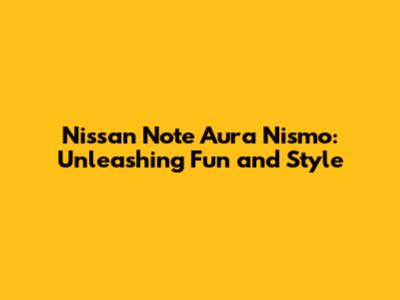 Nissan Note Aura Nismo: Unleashing Fun and Style