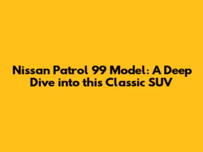 Nissan Patrol 99 Model: A Deep Dive into this Classic SUV