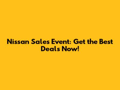 Nissan Sales Event: Get the Best Deals Now!