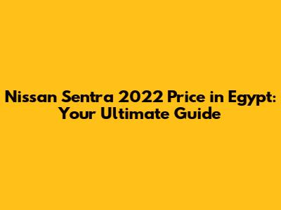 Nissan Sentra 2022 Price in Egypt: Your Ultimate Guide