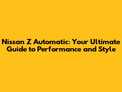 Nissan Z Automatic: Your Ultimate Guide to Performance and Style