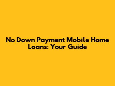 No Down Payment Mobile Home Loans: Your Guide