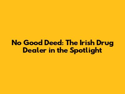 No Good Deed: The Irish Drug Dealer in the Spotlight