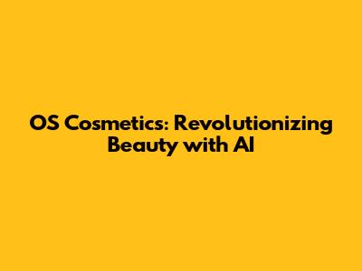 OS Cosmetics: Revolutionizing Beauty with AI