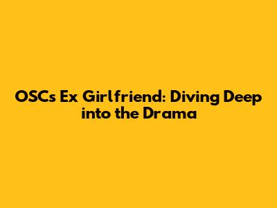 OSC's Ex Girlfriend: Diving Deep into the Drama