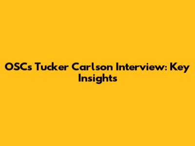 OSC's Tucker Carlson Interview: Key Insights
