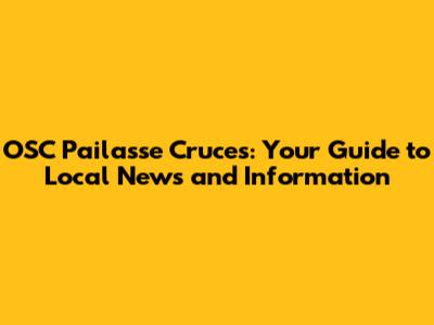 OSC Pailasse Cruces: Your Guide to Local News and Information