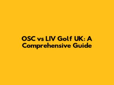 OSC vs LIV Golf UK: A Comprehensive Guide