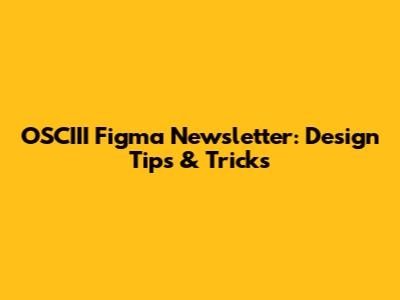 OSCIII Figma Newsletter: Design Tips & Tricks