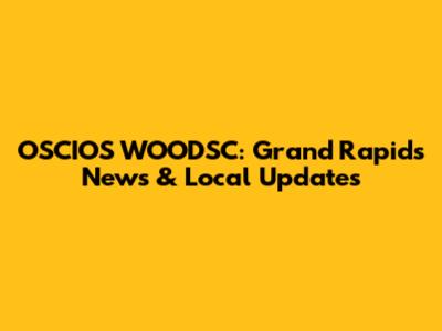 OSCIOS WOODSC: Grand Rapids News & Local Updates