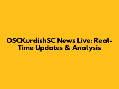 OSCKurdishSC News Live: Real-Time Updates & Analysis