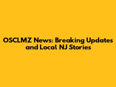 OSCLMZ News: Breaking Updates and Local NJ Stories