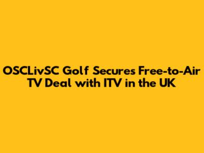 OSCLivSC Golf Secures Free-to-Air TV Deal with ITV in the UK