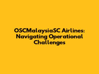 OSCMalaysiaSC Airlines: Navigating Operational Challenges
