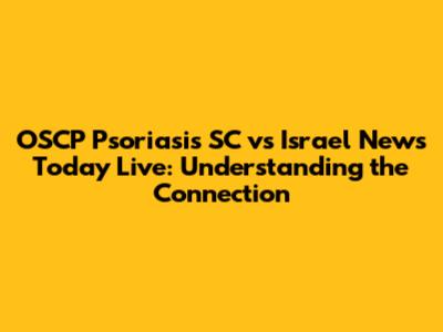 OSCP Psoriasis SC vs Israel News Today Live: Understanding the Connection