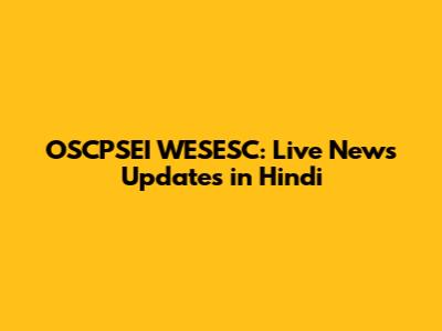 OSCPSEI WESESC: Live News Updates in Hindi