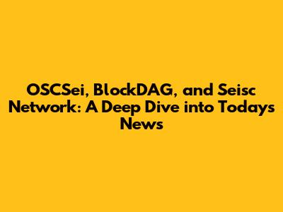 OSCSei, BlockDAG, and Seisc Network: A Deep Dive into Today's News
