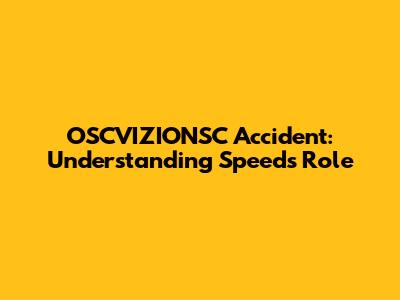 OSCVIZIONSC Accident: Understanding Speed's Role