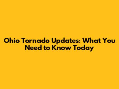 Ohio Tornado Updates: What You Need to Know Today