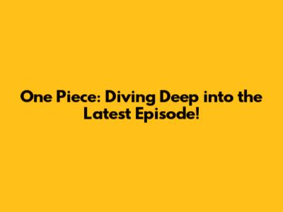 One Piece: Diving Deep into the Latest Episode!