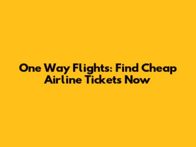 One Way Flights: Find Cheap Airline Tickets Now
