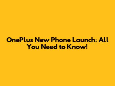 OnePlus New Phone Launch: All You Need to Know!