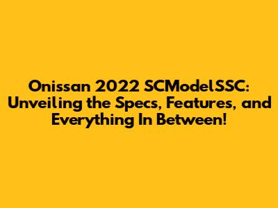 Onissan 2022 SCModelSSC: Unveiling the Specs, Features, and Everything In Between!