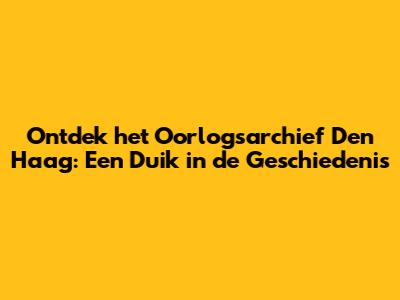 Ontdek het Oorlogsarchief Den Haag: Een Duik in de Geschiedenis
