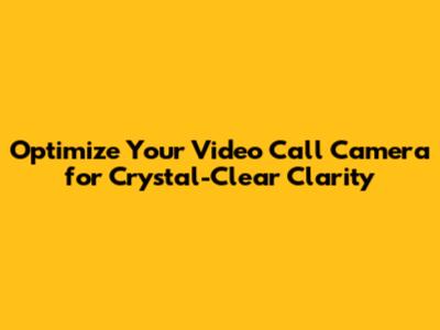 Optimize Your Video Call Camera for Crystal-Clear Clarity
