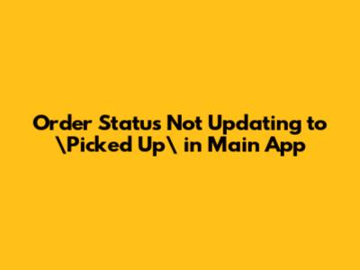 Order Status Not Updating to \"Picked Up\" in Main App