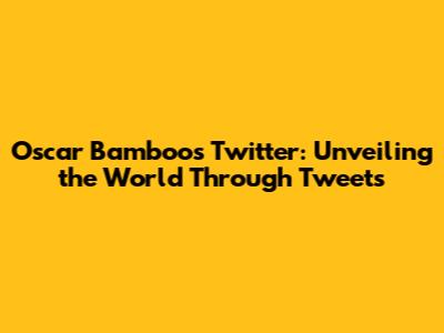 Oscar Bamboo's Twitter: Unveiling the World Through Tweets