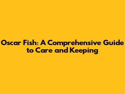 Oscar Fish: A Comprehensive Guide to Care and Keeping