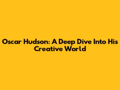 Oscar Hudson: A Deep Dive Into His Creative World